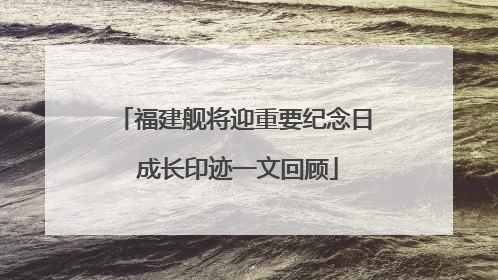 福建舰将迎重要纪念日 成长印迹一文回顾