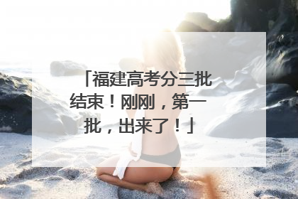 福建高考分三批结束！刚刚，第一批，出来了！