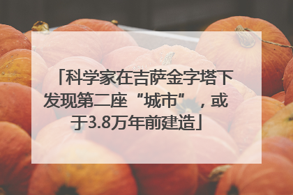 科学家在吉萨金字塔下发现第二座“城市”，或于3.8万年前建造