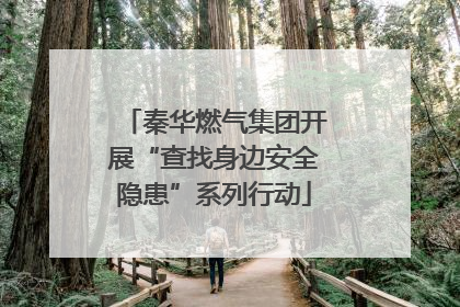 秦华燃气集团开展“查找身边安全隐患”系列行动