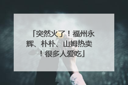 突然火了！福州永辉、朴朴、山姆热卖！很多人爱吃