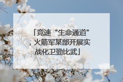 竞速“生命通道”，火箭军某部开展实战化卫勤比武