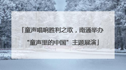 童声唱响胜利之歌，南通举办“童声里的中国”主题展演