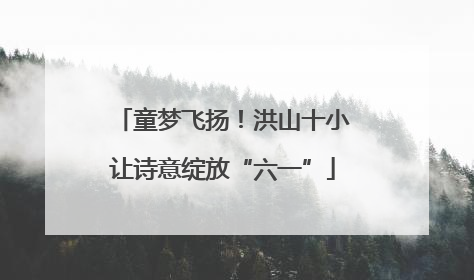 童梦飞扬！洪山十小让诗意绽放“六一”