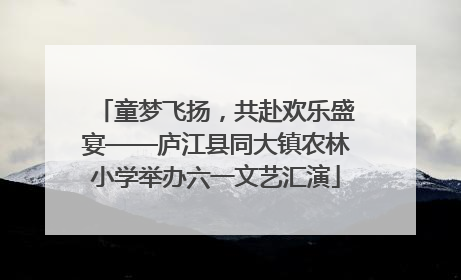 童梦飞扬，共赴欢乐盛宴——庐江县同大镇农林小学举办六一文艺汇演