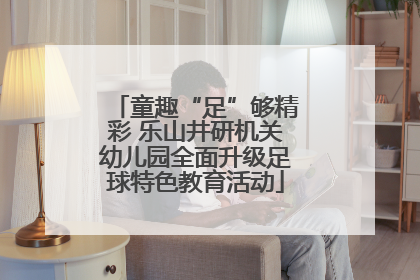 童趣“足”够精彩 乐山井研机关幼儿园全面升级足球特色教育活动