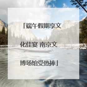 端午假期享文化佳宴 南京文博场馆受热捧