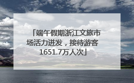 端午假期浙江文旅市场活力迸发，接待游客1651.7万人次