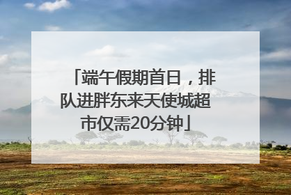 端午假期首日，排队进胖东来天使城超市仅需20分钟