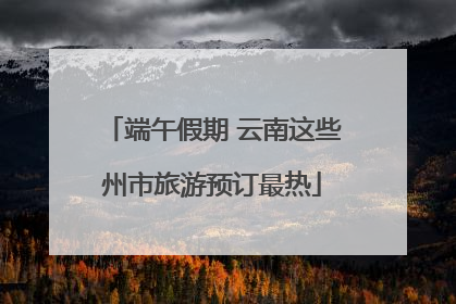 端午假期 云南这些州市旅游预订最热