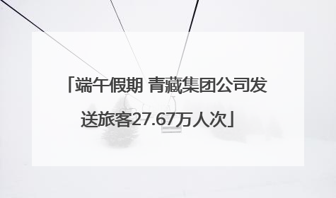 端午假期 青藏集团公司发送旅客27.67万人次