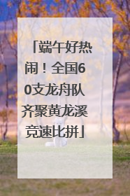 端午好热闹！全国60支龙舟队齐聚黄龙溪竞速比拼