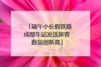端午小长假铁路成都车站发送旅客数量创新高