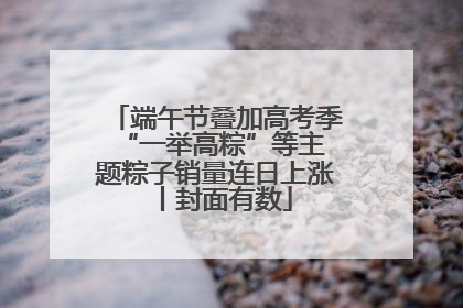 端午节叠加高考季 “一举高粽”等主题粽子销量连日上涨丨封面有数