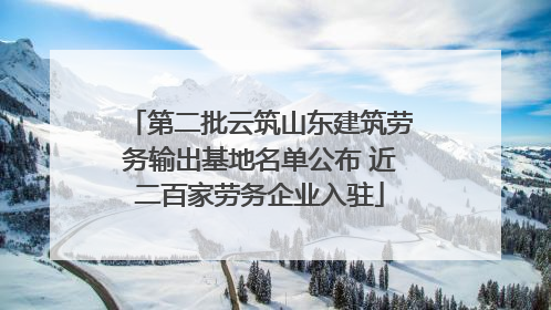 第二批云筑山东建筑劳务输出基地名单公布 近二百家劳务企业入驻