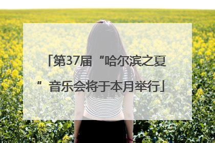 第37届“哈尔滨之夏”音乐会将于本月举行