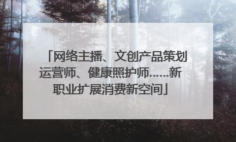 网络主播、文创产品策划运营师、健康照护师……新职业扩展消费新空间
