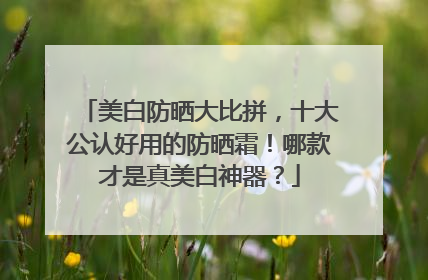 美白防晒大比拼，十大公认好用的防晒霜！哪款才是真美白神器？