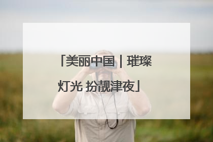 美丽中国｜璀璨灯光 扮靓津夜
