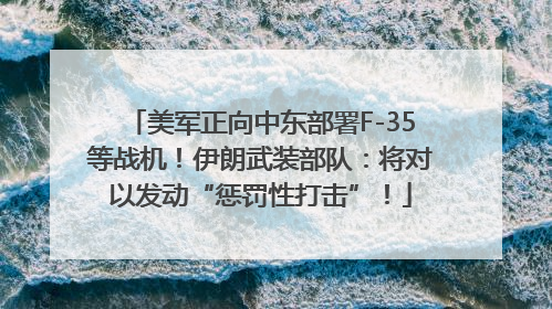 美军正向中东部署F-35等战机！伊朗武装部队：将对以发动“惩罚性打击”！