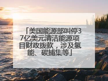 美国能源部叫停37亿美元清洁能源项目财政拨款，涉及氢能、碳捕集等