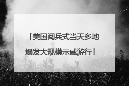美国阅兵式当天多地爆发大规模示威游行