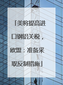 美将提高进口钢铝关税，欧盟：准备采取反制措施