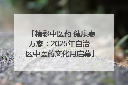 精彩中医药 健康惠万家：2025年自治区中医药文化月启幕
