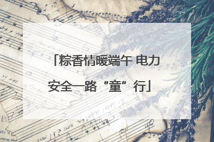 粽香情暖端午 电力安全一路“童”行
