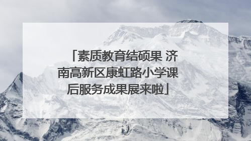 素质教育结硕果 济南高新区康虹路小学课后服务成果展来啦