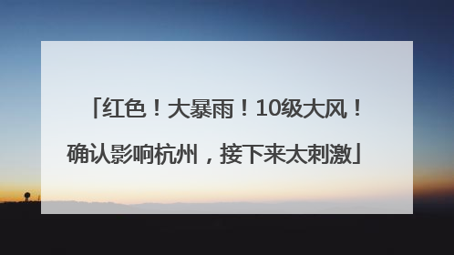 红色！大暴雨！10级大风！确认影响杭州，接下来太刺激