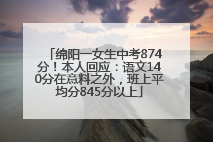 绵阳一女生中考874分！本人回应：语文140分在意料之外，班上平均分845分以上