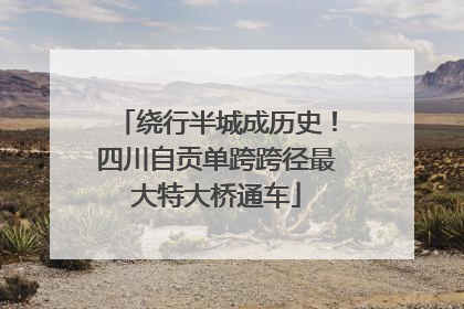 绕行半城成历史！四川自贡单跨跨径最大特大桥通车