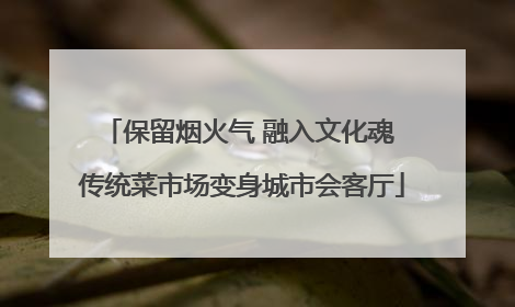 保留烟火气 融入文化魂 传统菜市场变身城市会客厅