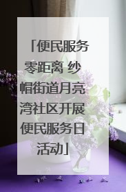 便民服务零距离 纱帽街道月亮湾社区开展便民服务日活动