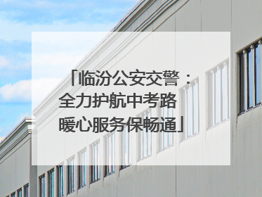 临汾公安交警：全力护航中考路 暖心服务保畅通