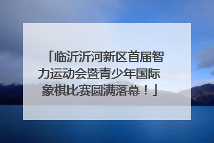 临沂沂河新区首届智力运动会暨青少年国际象棋比赛圆满落幕！