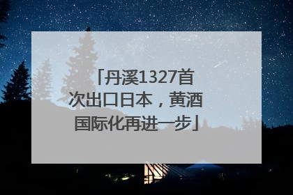 丹溪1327首次出口日本，黄酒国际化再进一步
