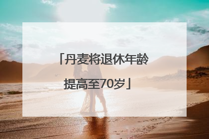 丹麦将退休年龄提高至70岁