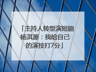 主持人转型演短剧 杨淇源：我给自己的演技打7分