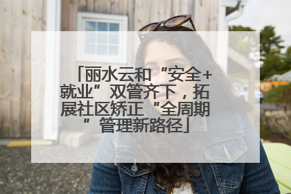 丽水云和“安全+就业”双管齐下，拓展社区矫正“全周期”管理新路径