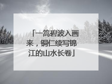 一篙碧波入画来，铜仁续写锦江的山水长卷