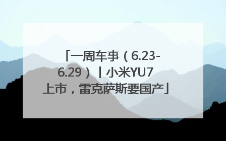 一周车事（6.23-6.29）丨小米YU7上市，雷克萨斯要国产
