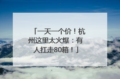 一天一个价！杭州这里太火爆：有人扛走80箱！