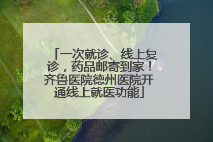 一次就诊、线上复诊，药品邮寄到家！齐鲁医院德州医院开通线上就医功能