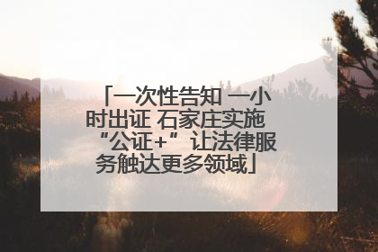 一次性告知 一小时出证 石家庄实施“公证+”让法律服务触达更多领域