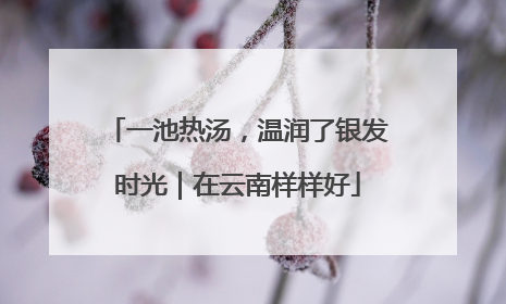 一池热汤，温润了银发时光｜在云南样样好