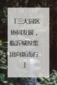 三大园区协同发展，临沂城投集团向新而行