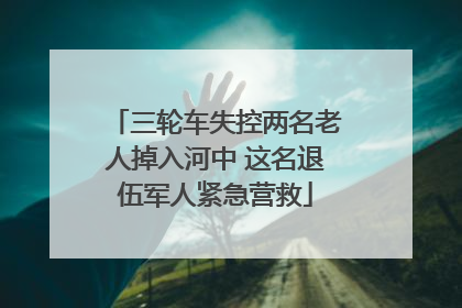 三轮车失控两名老人掉入河中 这名退伍军人紧急营救