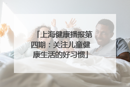 上海健康播报第四期：关注儿童健康生活的好习惯